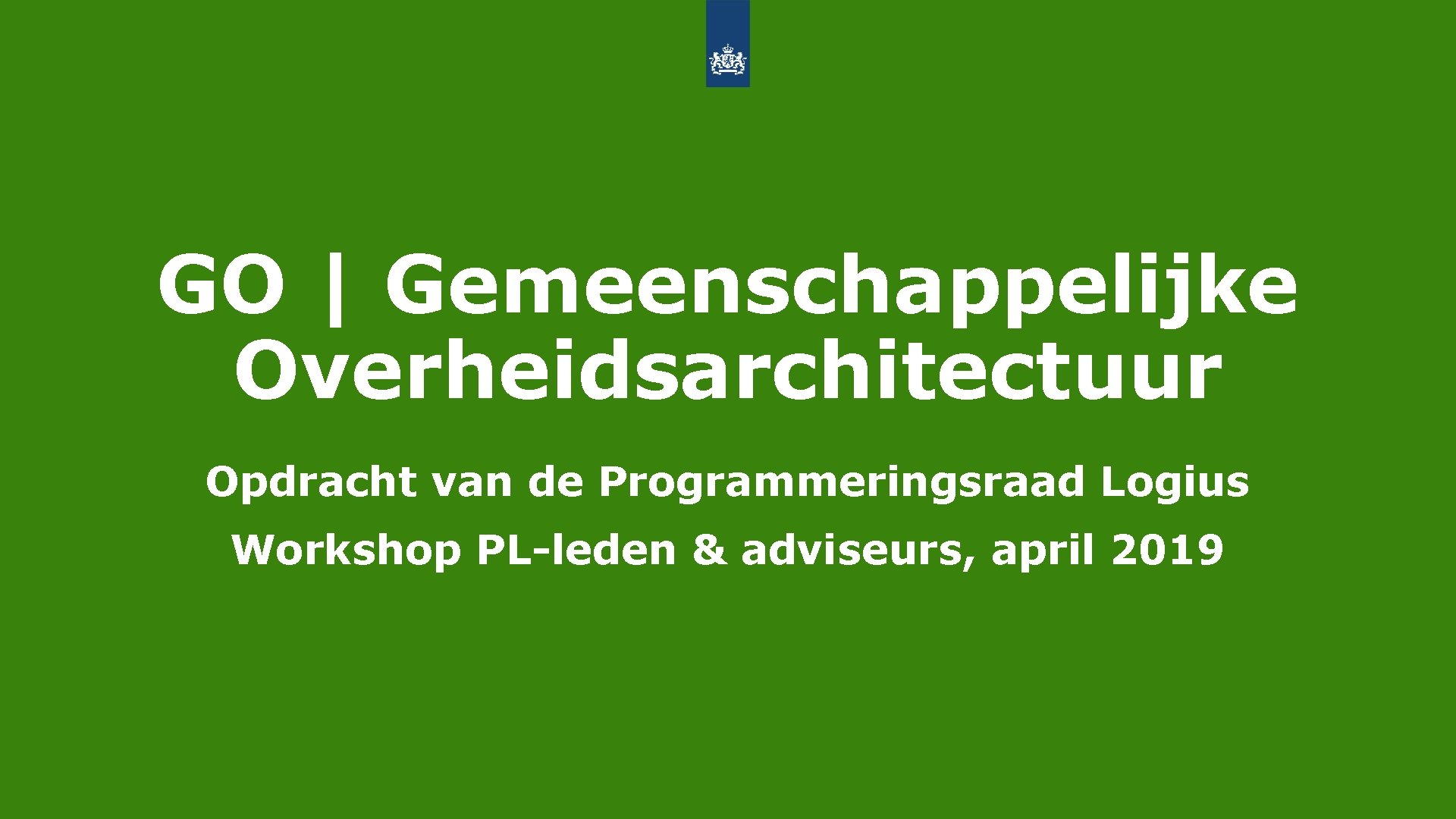 GO | Gemeenschappelijke Overheidsarchitectuur Opdracht van de Programmeringsraad Logius Workshop PL-leden & adviseurs, april