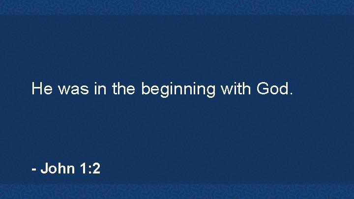 He was in the beginning with God. - John 1: 2 