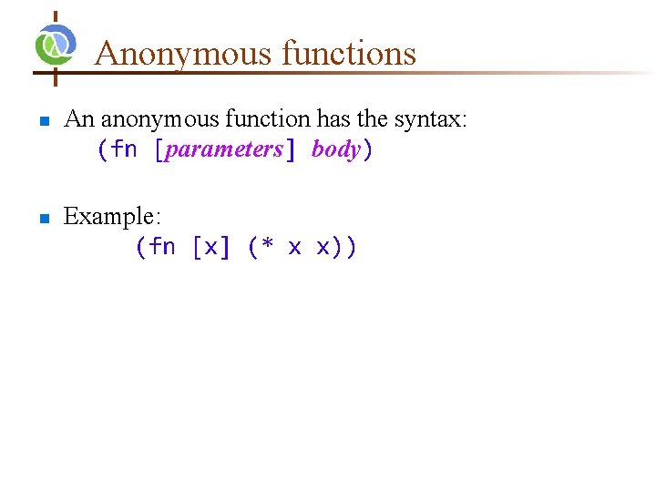 Anonymous functions n n An anonymous function has the syntax: (fn [parameters] body) Example: