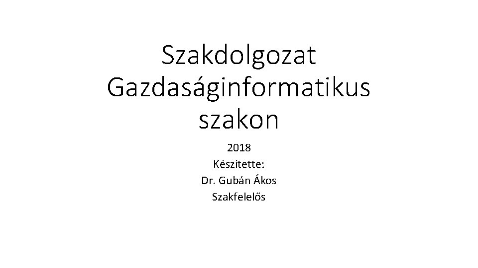 Szakdolgozat Gazdaságinformatikus szakon 2018 Készítette: Dr. Gubán Ákos Szakfelelős 