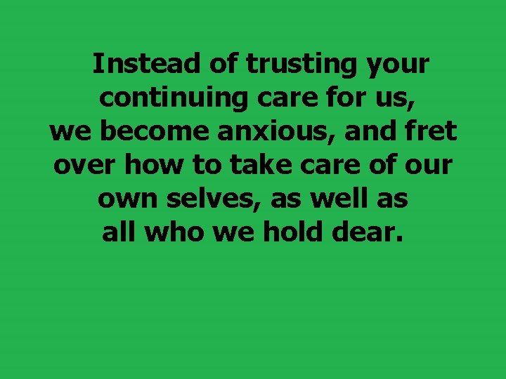  Instead of trusting your continuing care for us, we become anxious, and fret
