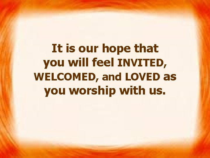  It is our hope that you will feel INVITED, WELCOMED, and LOVED as