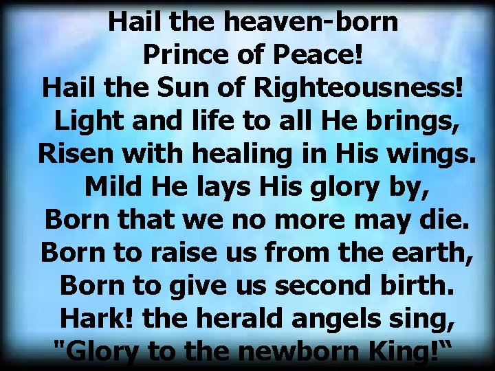 Hail the heaven-born Prince of Peace! Hail the Sun of Righteousness! Light and life