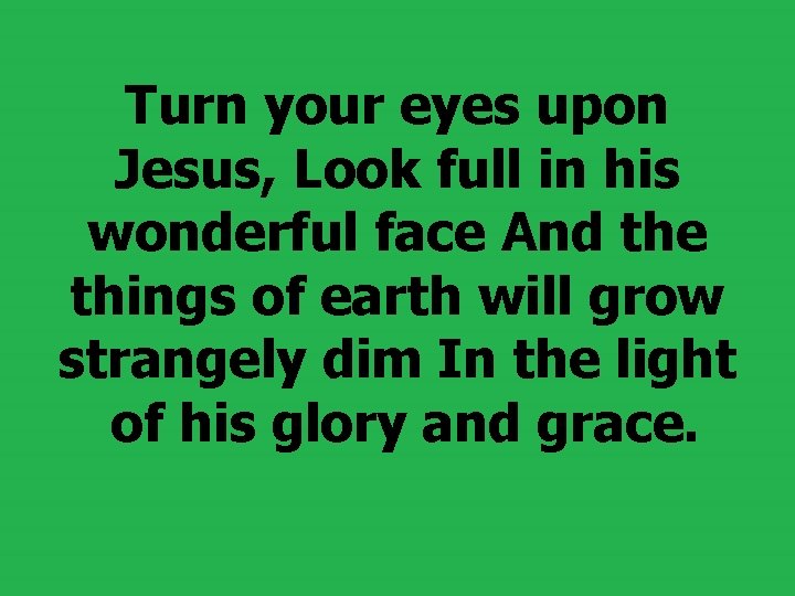  Turn your eyes upon Jesus, Look full in his wonderful face And the