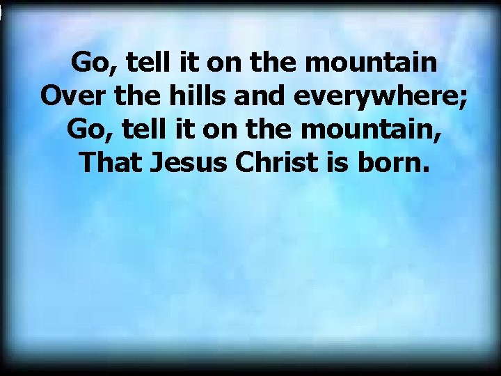  Go, tell it on the mountain Over the hills and everywhere; Go, tell