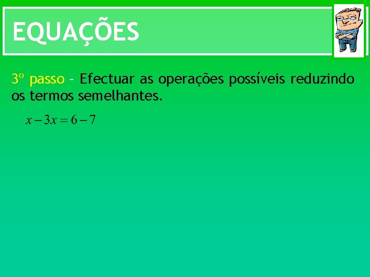 EQUAÇÕES 3º passo – Efectuar as operações possíveis reduzindo os termos semelhantes. 
