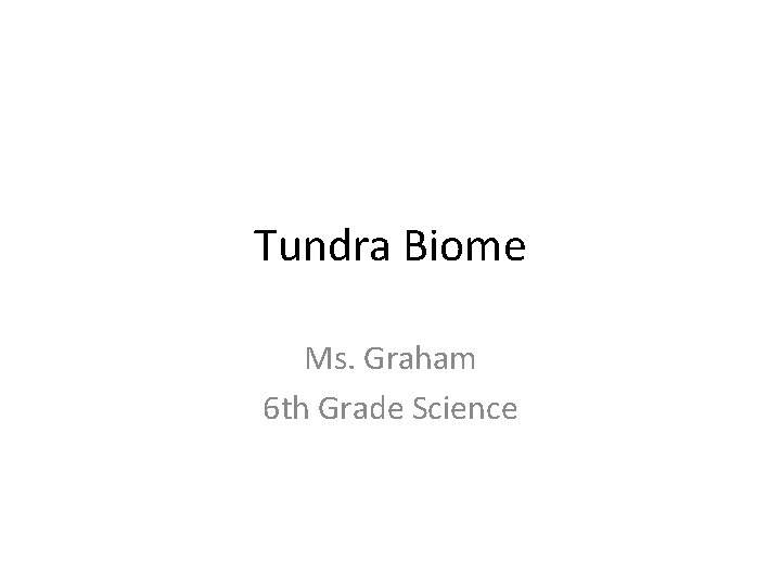 Tundra Biome Ms. Graham 6 th Grade Science 