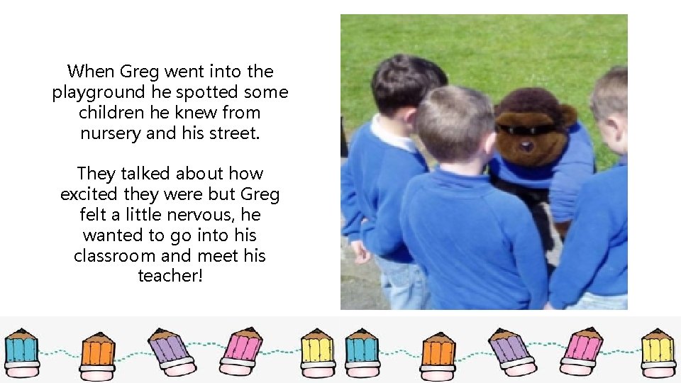 When Greg went into the playground he spotted some children he knew from nursery When Greg went into the playground he spotted some children he knew from nursery