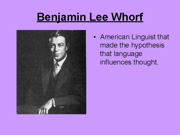 Benjamin Lee Whorf • American Linguist that made the hypothesis that language influences thought.