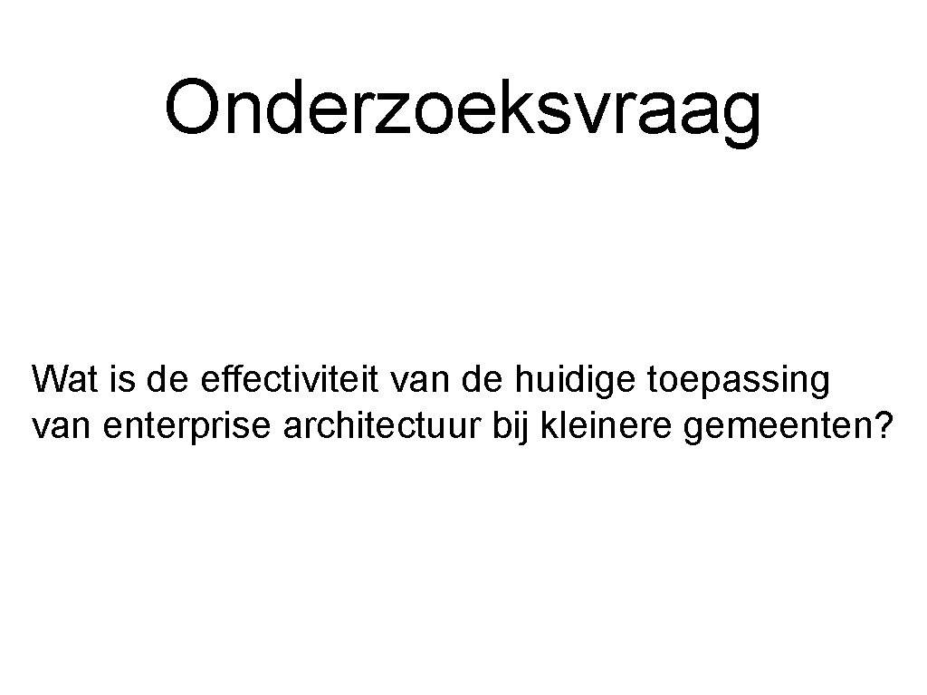 Onderzoeksvraag Wat is de effectiviteit van de huidige toepassing van enterprise architectuur bij kleinere