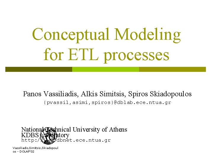 Conceptual Modeling for ETL processes Panos Vassiliadis, Alkis Simitsis, Spiros Skiadopoulos {pvassil, asimi, spiros}@dblab.