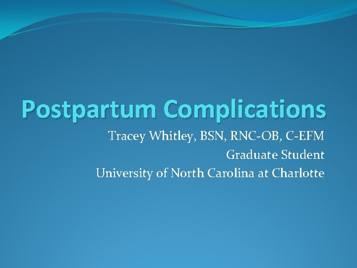 Postpartum Complications Tracey Whitley, BSN, RNC-OB, C-EFM Graduate Student University of North Carolina at