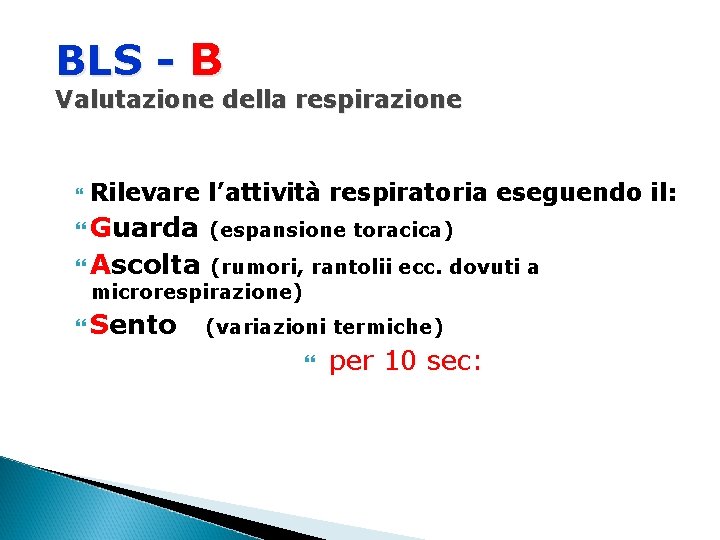 BLS - B Valutazione della respirazione Rilevare l’attività respiratoria eseguendo il: Guarda (espansione toracica)