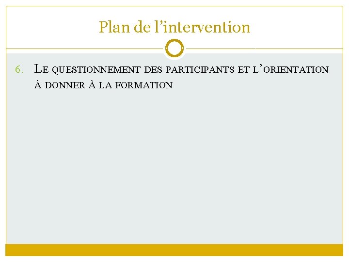 Plan de l’intervention 6. LE QUESTIONNEMENT DES PARTICIPANTS ET L’ORIENTATION À DONNER À LA