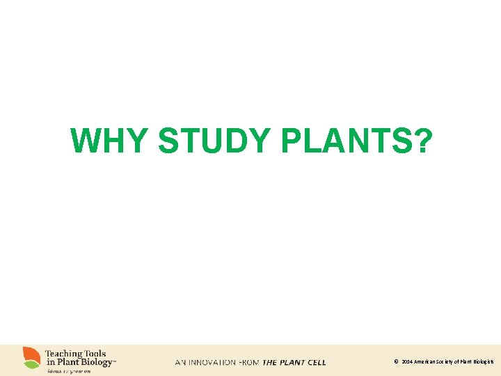 WHY STUDY PLANTS? © 2014 American Society of Plant Biologists 