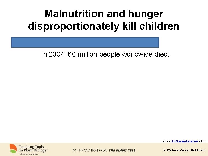 Malnutrition and hunger disproportionately kill children In 2004, 60 million people worldwide died. (Source: