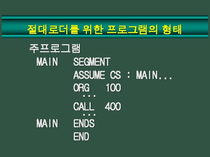 절대로더를 위한 프로그램의 형태 주프로그램 MAIN SEGMENT ASSUME CS : MAIN. . . ORG