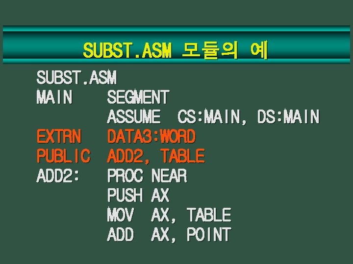 SUBST. ASM 모듈의 예 SUBST. ASM MAIN SEGMENT ASSUME CS: MAIN, DS: MAIN EXTRN