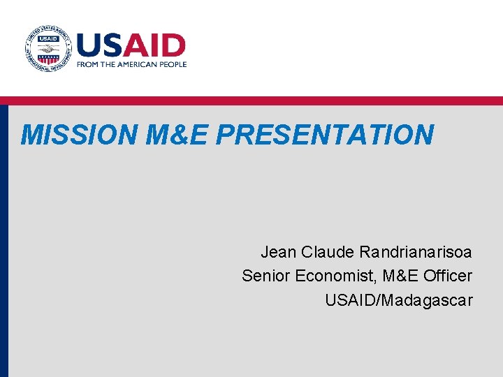 MISSION M&E PRESENTATION Jean Claude Randrianarisoa Senior Economist, M&E Officer USAID/Madagascar MISSION M&E PRESENTATION Jean Claude Randrianarisoa Senior Economist, M&E Officer USAID/Madagascar
