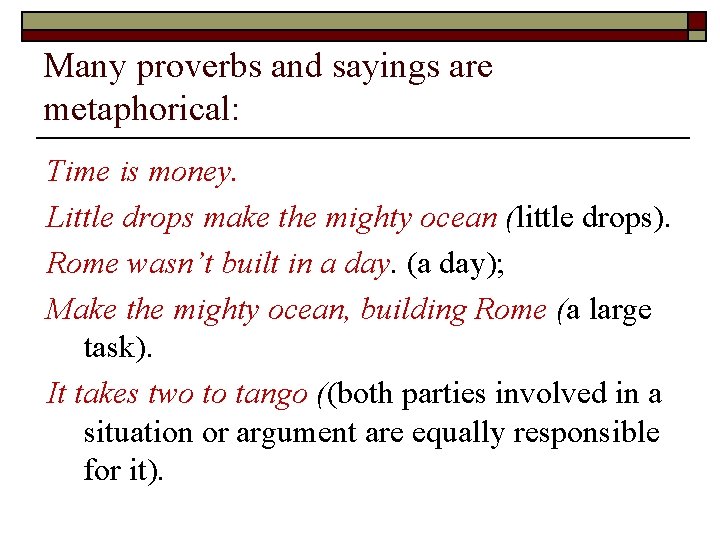 Many proverbs and sayings are metaphorical: Time is money. Little drops make the mighty Many proverbs and sayings are metaphorical: Time is money. Little drops make the mighty