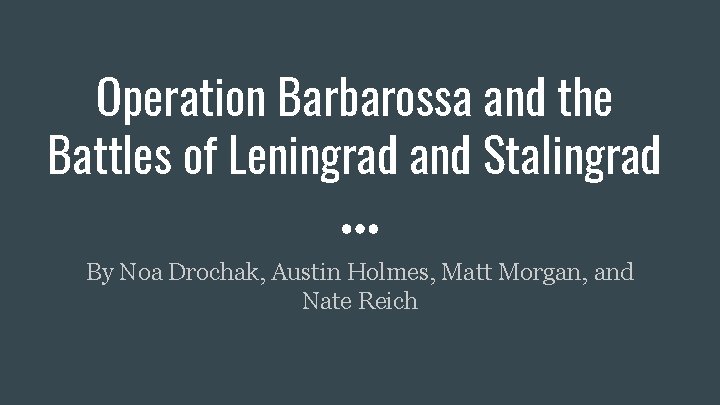 Operation Barbarossa and the Battles of Leningrad and Stalingrad By Noa Drochak, Austin Holmes,