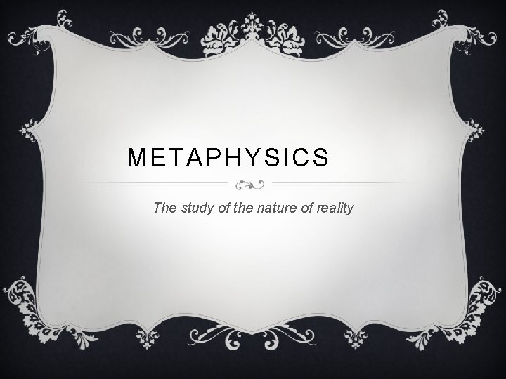 METAPHYSICS The study of the nature of reality METAPHYSICS The study of the nature of reality