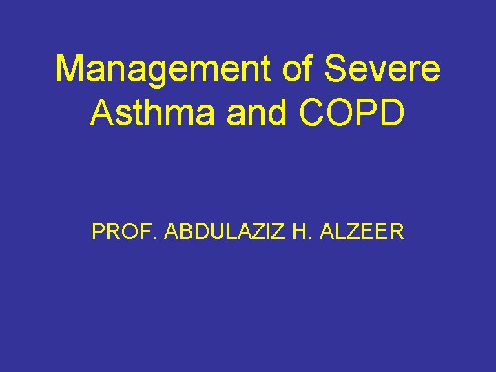 Management of Severe Asthma and COPD PROF. ABDULAZIZ H. ALZEER 