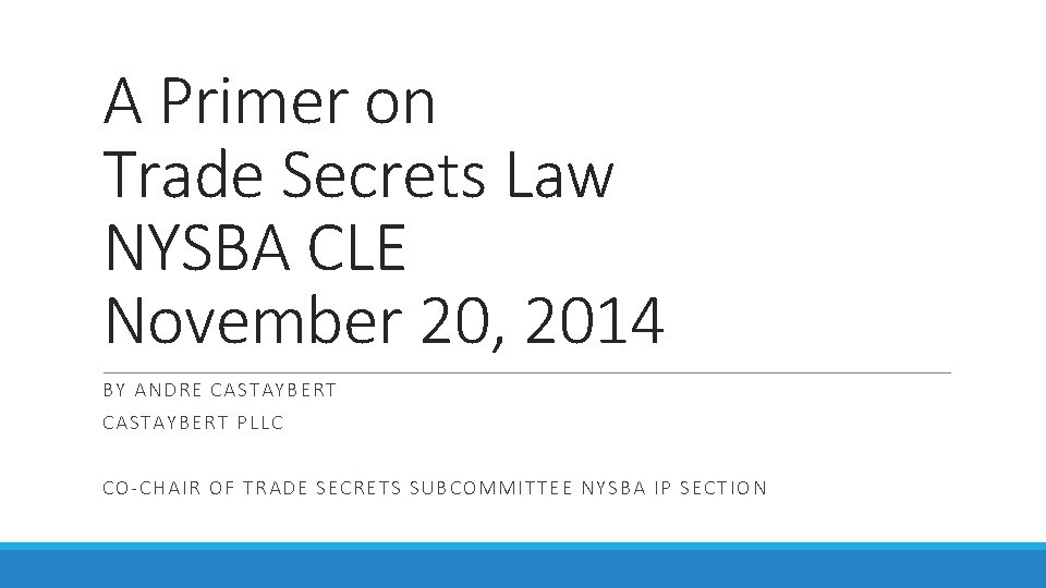 A Primer on Trade Secrets Law NYSBA CLE November 20, 2014 BY ANDRE CASTAYBERT