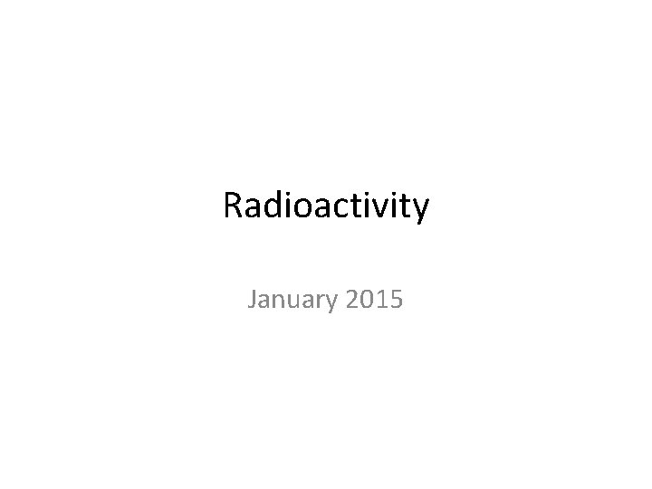 Radioactivity January 2015 Radioactivity January 2015
