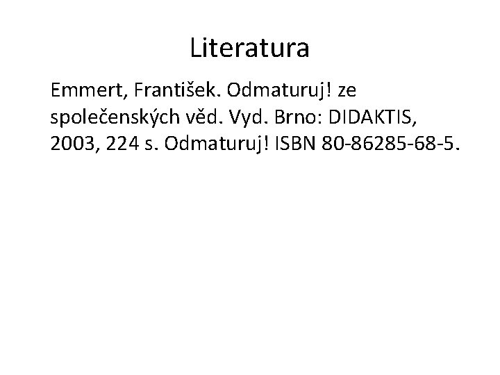 Literatura Emmert, František. Odmaturuj! ze společenských věd. Vyd. Brno: DIDAKTIS, 2003, 224 s. Odmaturuj!