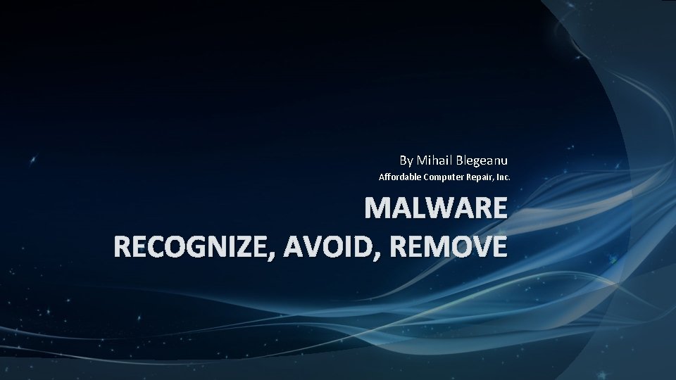 By Mihail Blegeanu Affordable Computer Repair, Inc. MALWARE RECOGNIZE, AVOID, REMOVE 