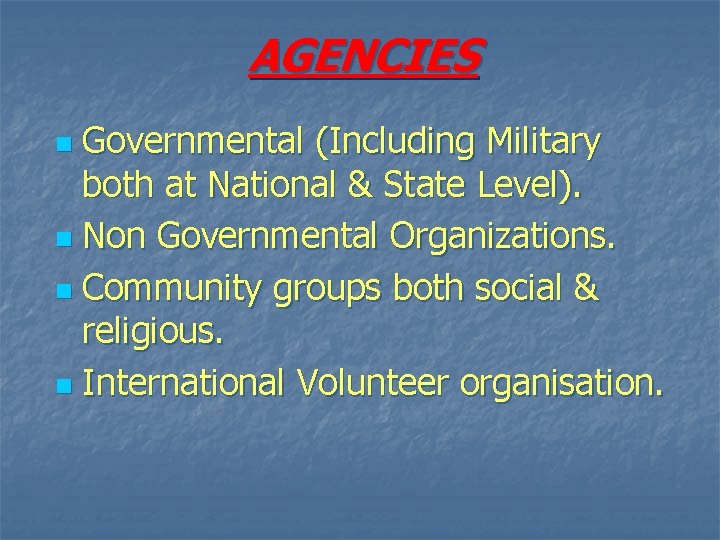 AGENCIES Governmental (Including Military both at National & State Level). n Non Governmental Organizations.