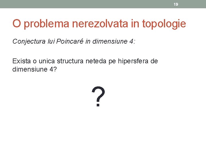 19 O problema nerezolvata in topologie Conjectura lui Poincaré in dimensiune 4: Exista o