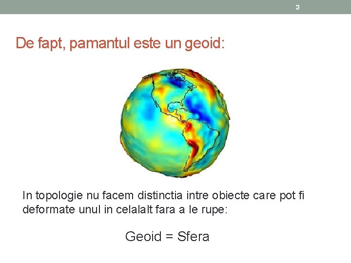 3 De fapt, pamantul este un geoid: In topologie nu facem distinctia intre obiecte