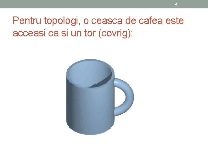 4 Pentru topologi, o ceasca de cafea este acceasi ca si un tor (covrig):