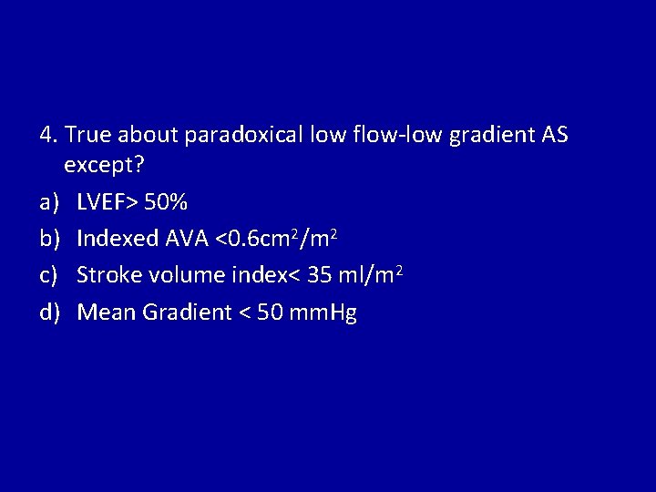 4. True about paradoxical low flow-low gradient AS except? a) LVEF> 50% b) Indexed