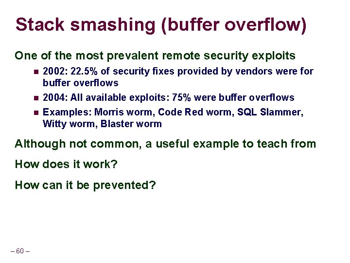 Stack smashing (buffer overflow) One of the most prevalent remote security exploits 2002: 22. Stack smashing (buffer overflow) One of the most prevalent remote security exploits 2002: 22.
