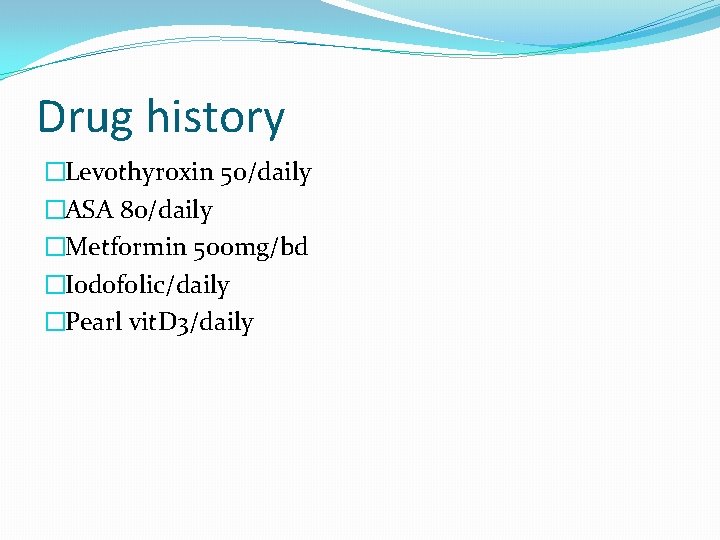 Drug history �Levothyroxin 50/daily �ASA 80/daily �Metformin 500 mg/bd �Iodofolic/daily �Pearl vit. D 3/daily