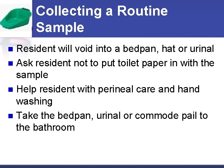 Collecting a Routine Sample Resident will void into a bedpan, hat or urinal n