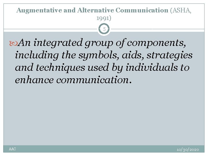 Augmentative and Alternative Communication (ASHA, 1991) 5 An integrated group of components, including the