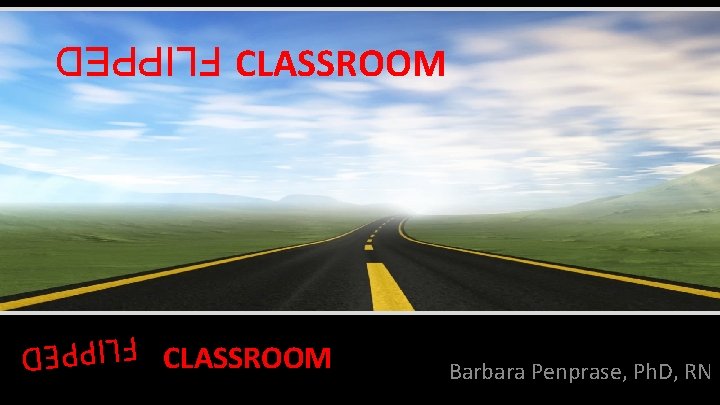 CLASSROOM FLIPPED CLASSROOM Barbara Penprase, Ph. D, RN FLIPPED 