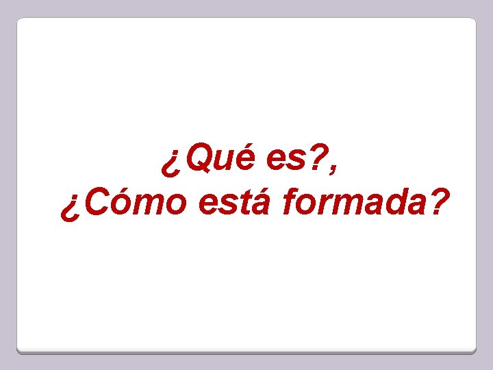 ¿Qué es? , ¿Cómo está formada? 