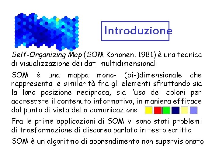 Introduzione Self-Organizing Map (SOM Kohonen, 1981) è una tecnica di visualizzazione dei dati multidimensionali