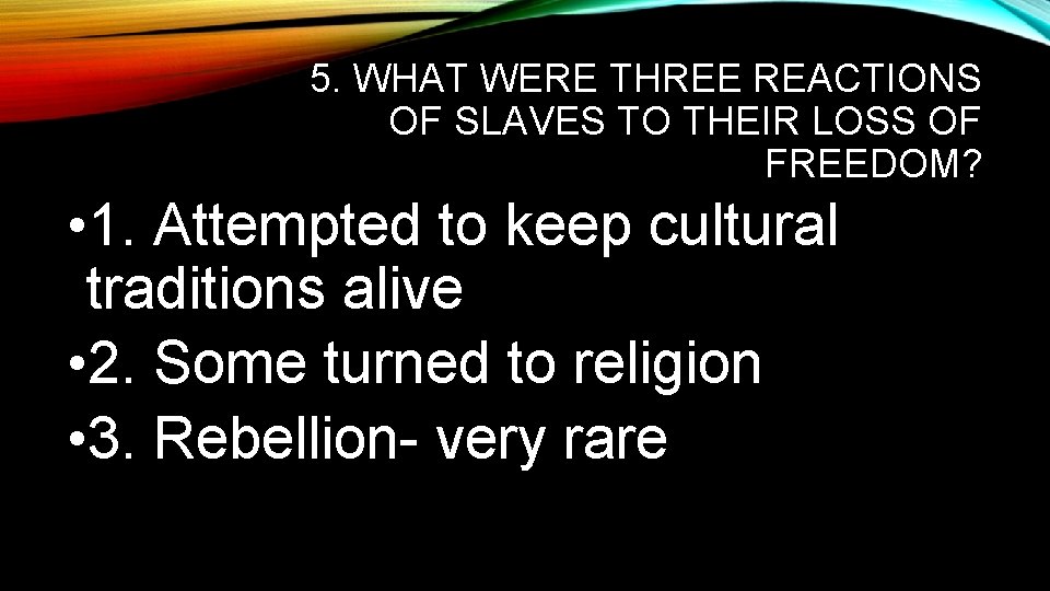 5. WHAT WERE THREE REACTIONS OF SLAVES TO THEIR LOSS OF FREEDOM? • 1.