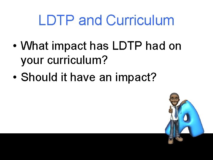 LDTP and Curriculum • What impact has LDTP had on your curriculum? • Should