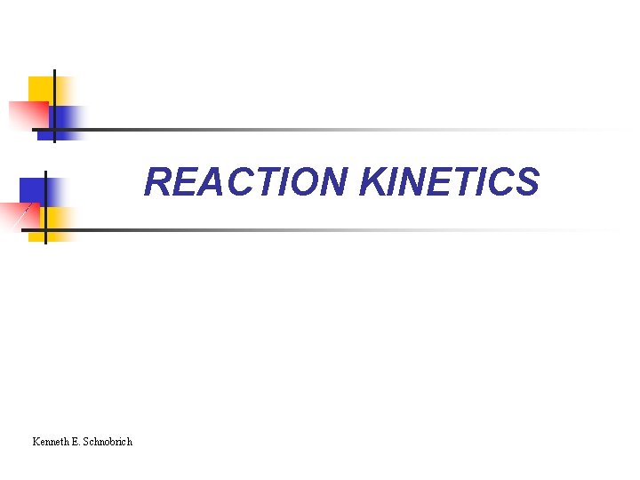 REACTION KINETICS Kenneth E. Schnobrich 