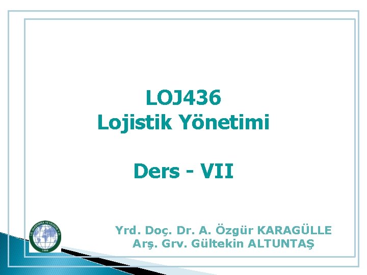 LOJ 436 Lojistik Yönetimi Ders - VII Yrd. Doç. Dr. A. Özgür KARAGÜLLE Arş.