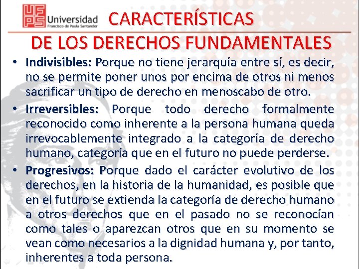 CARACTERÍSTICAS DE LOS DERECHOS FUNDAMENTALES • Indivisibles: Porque no tiene jerarquía entre sí, es