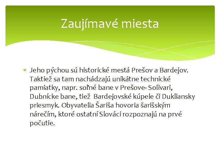 Zaujímavé miesta Jeho pýchou sú historické mestá Prešov a Bardejov. Taktiež sa tam nachádzajú