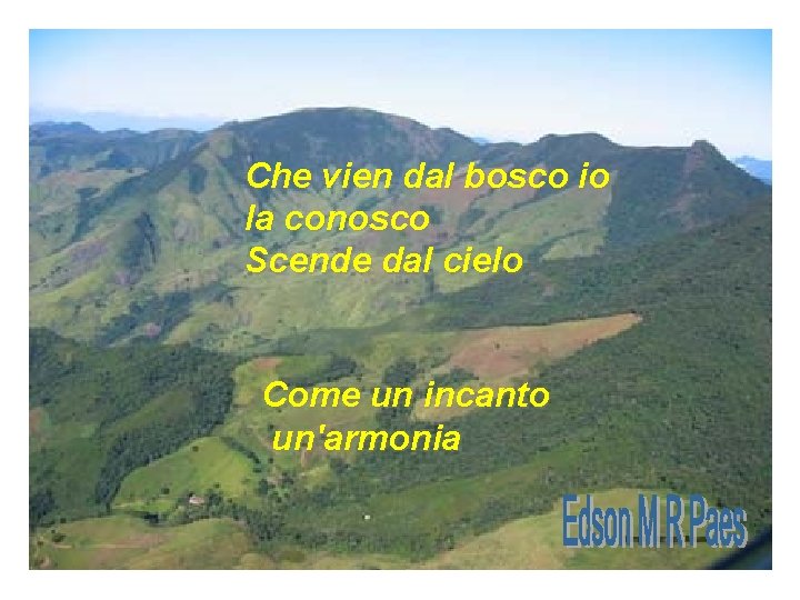 Che vien dal bosco io la conosco Scende dal cielo Come un incanto un'armonia Che vien dal bosco io la conosco Scende dal cielo Come un incanto un'armonia